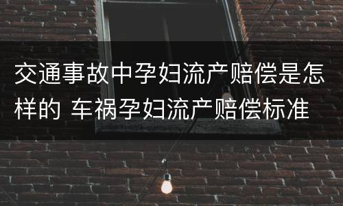 交通事故中孕妇流产赔偿是怎样的 车祸孕妇流产赔偿标准