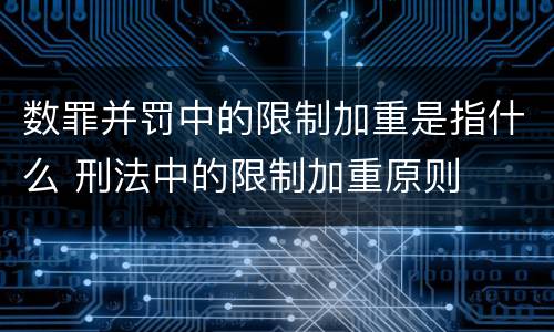 数罪并罚中的限制加重是指什么 刑法中的限制加重原则