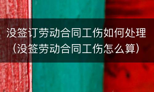 没签订劳动合同工伤如何处理（没签劳动合同工伤怎么算）
