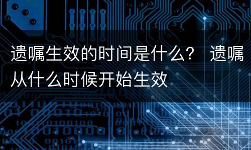 遗嘱生效的时间是什么？ 遗嘱从什么时候开始生效