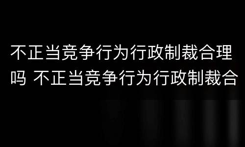 不正当竞争行为行政制裁合理吗 不正当竞争行为行政制裁合理吗为什么