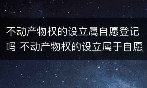 不动产物权的设立属自愿登记吗 不动产物权的设立属于自愿登记吗