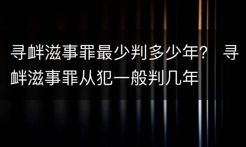 寻衅滋事罪最少判多少年？ 寻衅滋事罪从犯一般判几年