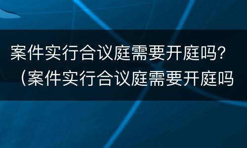 案件实行合议庭需要开庭吗？（案件实行合议庭需要开庭吗法官）