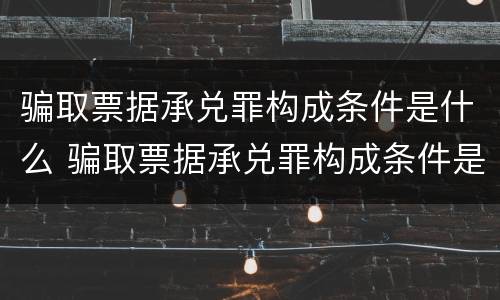骗取票据承兑罪构成条件是什么 骗取票据承兑罪构成条件是什么呢