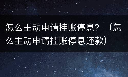 怎么主动申请挂账停息？（怎么主动申请挂账停息还款）