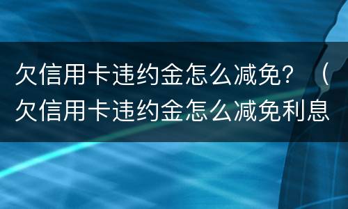欠信用卡违约金怎么减免？（欠信用卡违约金怎么减免利息）