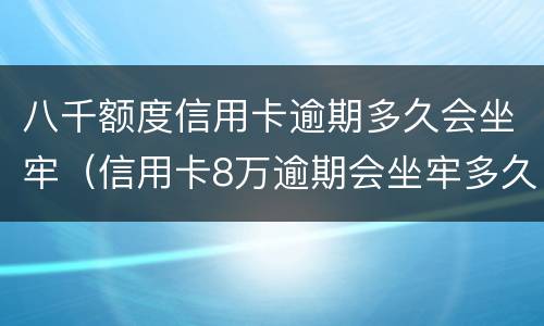 八千额度信用卡逾期多久会坐牢（信用卡8万逾期会坐牢多久）