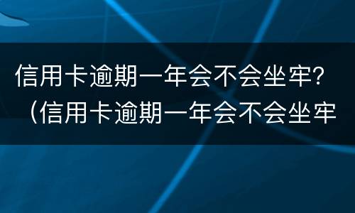信用卡逾期一年会不会坐牢？（信用卡逾期一年会不会坐牢了）