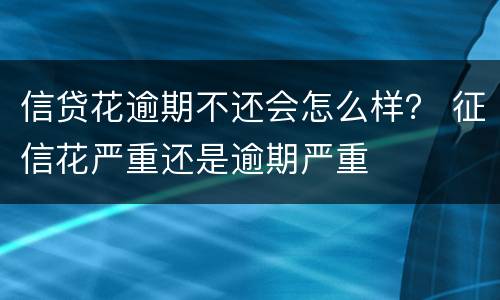 信贷花逾期不还会怎么样？ 征信花严重还是逾期严重
