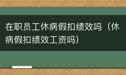 在职员工休病假扣绩效吗（休病假扣绩效工资吗）