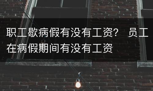 职工歇病假有没有工资？ 员工在病假期间有没有工资
