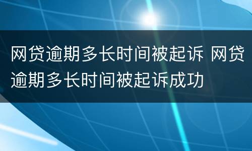 网贷逾期多长时间被起诉 网贷逾期多长时间被起诉成功