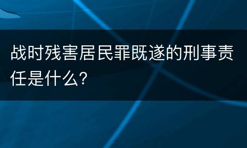 战时残害居民罪既遂的刑事责任是什么？