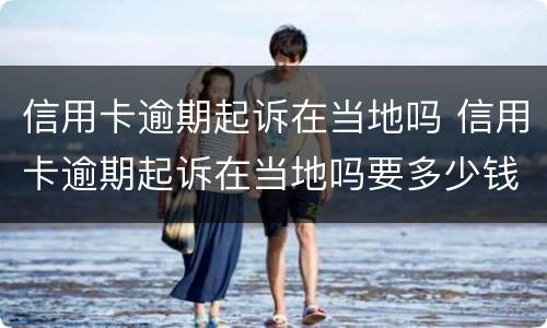 信用卡逾期起诉在当地吗 信用卡逾期起诉在当地吗要多少钱