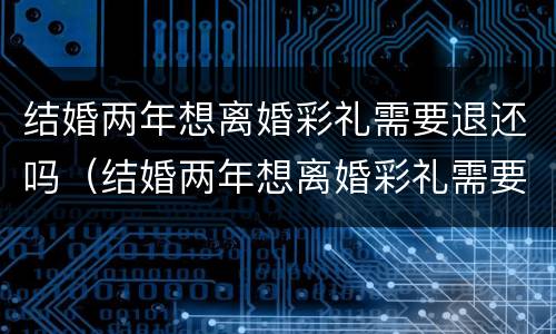 结婚两年想离婚彩礼需要退还吗（结婚两年想离婚彩礼需要退还吗女方）