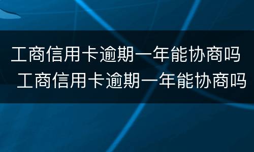 工商信用卡逾期一年能协商吗 工商信用卡逾期一年能协商吗还款吗