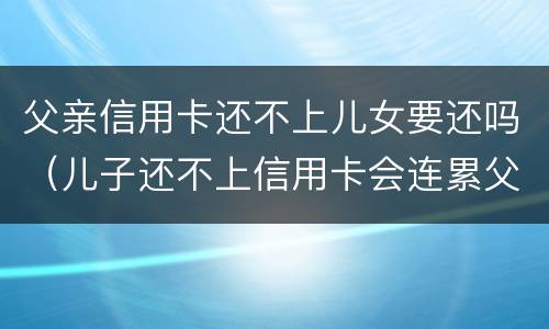 父亲信用卡还不上儿女要还吗（儿子还不上信用卡会连累父母财产吗）