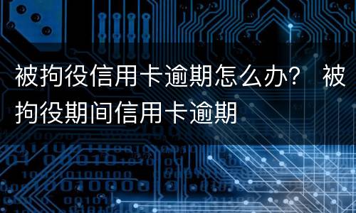 被拘役信用卡逾期怎么办？ 被拘役期间信用卡逾期