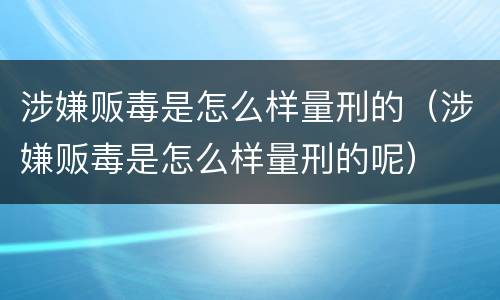 涉嫌贩毒是怎么样量刑的（涉嫌贩毒是怎么样量刑的呢）
