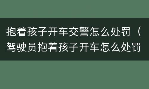 抱着孩子开车交警怎么处罚（驾驶员抱着孩子开车怎么处罚）