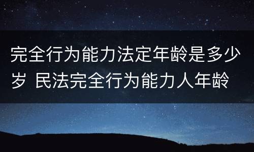 完全行为能力法定年龄是多少岁 民法完全行为能力人年龄