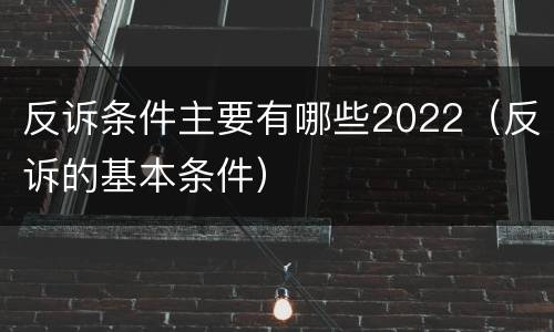 反诉条件主要有哪些2022（反诉的基本条件）