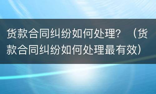 货款合同纠纷如何处理？（货款合同纠纷如何处理最有效）