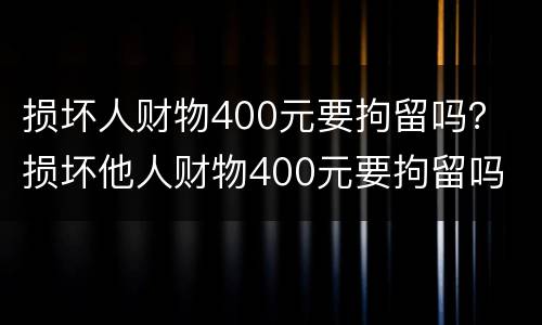 损坏人财物400元要拘留吗？ 损坏他人财物400元要拘留吗