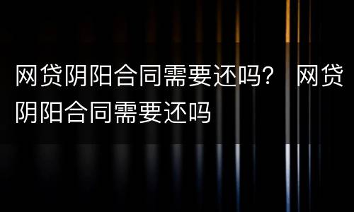 网贷阴阳合同需要还吗？ 网贷阴阳合同需要还吗