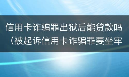 信用卡诈骗罪出狱后能贷款吗（被起诉信用卡诈骗罪要坐牢吗）