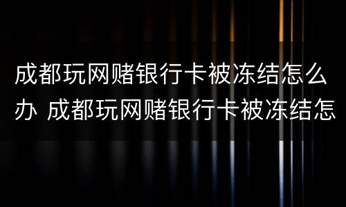 成都玩网赌银行卡被冻结怎么办 成都玩网赌银行卡被冻结怎么办呢