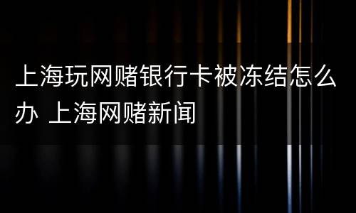 上海玩网赌银行卡被冻结怎么办 上海网赌新闻