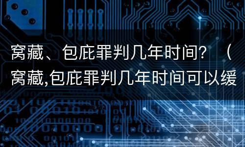 窝藏、包庇罪判几年时间？（窝藏,包庇罪判几年时间可以缓刑）