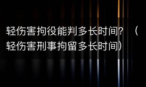 轻伤害拘役能判多长时间？（轻伤害刑事拘留多长时间）