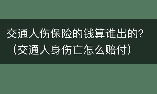交通人伤保险的钱算谁出的？（交通人身伤亡怎么赔付）