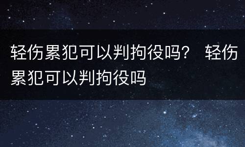 轻伤累犯可以判拘役吗？ 轻伤累犯可以判拘役吗