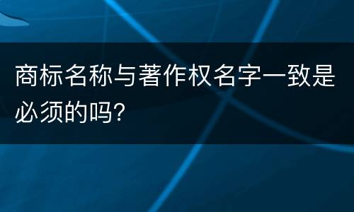 商标名称与著作权名字一致是必须的吗？