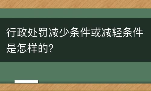 行政处罚减少条件或减轻条件是怎样的？