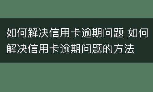 如何解决信用卡逾期问题 如何解决信用卡逾期问题的方法