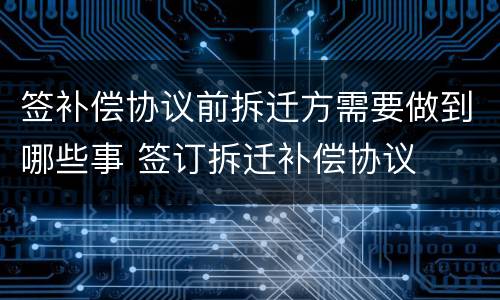签补偿协议前拆迁方需要做到哪些事 签订拆迁补偿协议