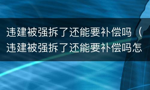 违建被强拆了还能要补偿吗（违建被强拆了还能要补偿吗怎么办）