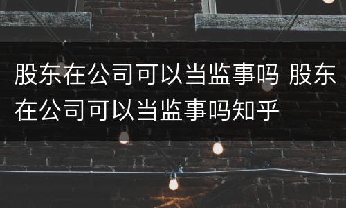 股东在公司可以当监事吗 股东在公司可以当监事吗知乎