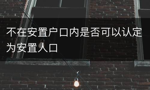 不在安置户口内是否可以认定为安置人口