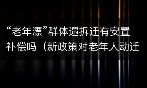 “老年漂”群体遇拆迁有安置补偿吗（新政策对老年人动迁）