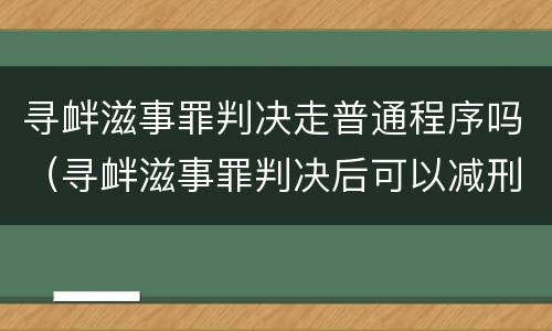 寻衅滋事罪判决走普通程序吗（寻衅滋事罪判决后可以减刑吗）