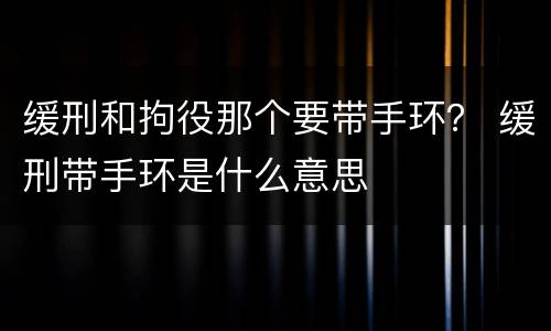 缓刑和拘役那个要带手环？ 缓刑带手环是什么意思
