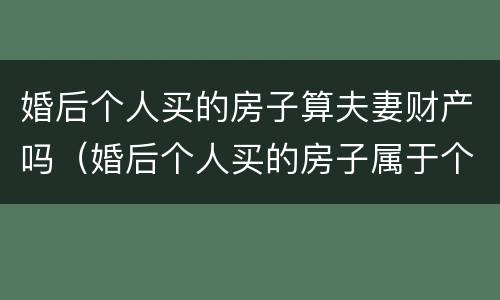 婚后个人买的房子算夫妻财产吗（婚后个人买的房子属于个人财产吗）