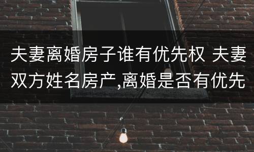夫妻离婚房子谁有优先权 夫妻双方姓名房产,离婚是否有优先购买权