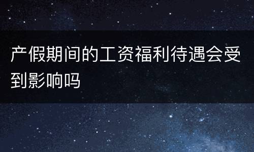 产假期间的工资福利待遇会受到影响吗